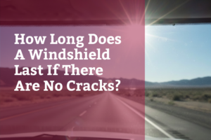 How Long Does A Windshield Last If There Are No Cracks?