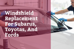 Windshield Replacement For Subarus, Toyotas, And Fords